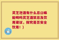 灵芝泡酒有什么忌口嘛能喝吗灵芝酒禁忌及饮用建议，探究是否安全饮用！)