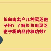 长白山出产几种灵芝孢子粉？了解长白山灵芝孢子粉的品种和功效？