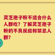 灵芝孢子粉不适合什么人群吃？了解灵芝孢子粉的不良反应和禁忌人群？