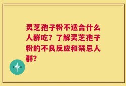 灵芝孢子粉不适合什么人群吃？了解灵芝孢子粉的不良反应和禁忌人群？
