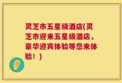 灵芝市五星级酒店(灵芝市迎来五星级酒店，豪华迎宾体验等您来体验！)
