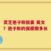 灵芝孢子粉胶囊 英文？孢子粉的保质期多长