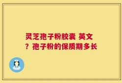 灵芝孢子粉胶囊 英文？孢子粉的保质期多长