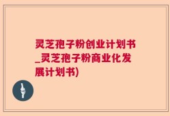 灵芝孢子粉创业计划书_灵芝孢子粉商业化发展计划书)