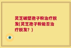 灵芝破壁孢子粉治疗脱发(灵芝孢子粉能否治疗脱发？)
