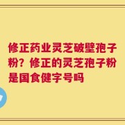修正药业灵芝破壁孢子粉？修正的灵芝孢子粉是国食健字号吗