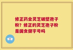 修正药业灵芝破壁孢子粉？修正的灵芝孢子粉是国食健字号吗