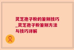 灵芝孢子粉的鉴别技巧_灵芝孢子粉鉴别方法与技巧详解