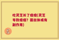 吃灵芝长了痘痘(灵芝导致痘痘？菌丝体或有副作用)