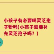 小孩子有必要喝灵芝孢子粉吗(小孩子需要补充灵芝孢子吗？)