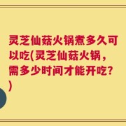 灵芝仙菇火锅煮多久可以吃(灵芝仙菇火锅，需多少时间才能开吃？)