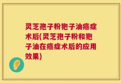 灵芝孢子粉狍子油癌症术后(灵芝孢子粉和狍子油在癌症术后的应用效果)