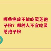 哪些癌症不能吃灵芝孢子粉？哪种人不宜吃灵芝孢子粉