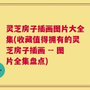 灵芝房子插画图片大全集(收藏值得拥有的灵芝房子插画 -- 图片全集盘点)