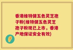 香港维特健五色灵芝孢子粉(维特健五色灵芝孢子粉现已上市，香港产地保证安全有效)