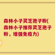 森林小子灵芝孢子粉(森林小子推荐灵芝孢子粉，增强免疫力)