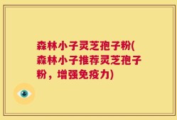 森林小子灵芝孢子粉(森林小子推荐灵芝孢子粉，增强免疫力)