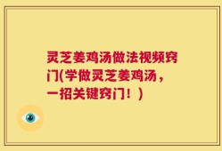 灵芝姜鸡汤做法视频窍门(学做灵芝姜鸡汤，一招关键窍门！)
