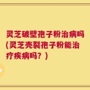 灵芝破壁孢子粉治病吗(灵芝壳裂孢子粉能治疗疾病吗？)