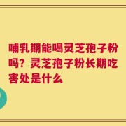 哺乳期能喝灵芝孢子粉吗？灵芝孢子粉长期吃害处是什么