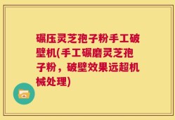 碾压灵芝孢子粉手工破壁机(手工碾磨灵芝孢子粉，破壁效果远超机械处理)