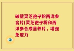 破壁灵芝孢子粉西洋参含片(灵芝孢子粉和西洋参合成营养片，增强免疫力