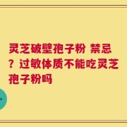 灵芝破壁孢子粉 禁忌？过敏体质不能吃灵芝孢子粉吗