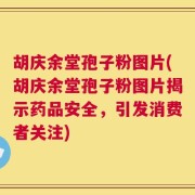 胡庆余堂孢子粉图片(胡庆余堂孢子粉图片揭示药品安全，引发消费者关注)
