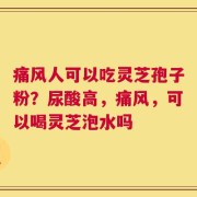 痛风人可以吃灵芝孢子粉？尿酸高，痛风，可以喝灵芝泡水吗