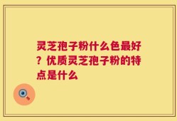 灵芝孢子粉什么色最好？优质灵芝孢子粉的特点是什么