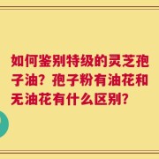 如何鉴别特级的灵芝孢子油？孢子粉有油花和无油花有什么区别？