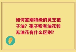 如何鉴别特级的灵芝孢子油？孢子粉有油花和无油花有什么区别？