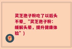灵芝孢子粉吃了以后头不晕_“灵芝孢子粉：缓解头晕，提升健康体验”)