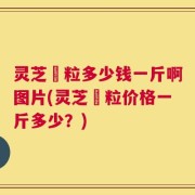 灵芝粿粒多少钱一斤啊图片(灵芝粿粒价格一斤多少？)