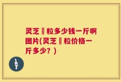灵芝粿粒多少钱一斤啊图片(灵芝粿粒价格一斤多少？)