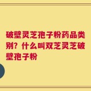 破壁灵芝孢子粉药品类别？什么叫双芝灵芝破壁孢子粉