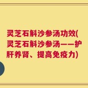 灵芝石斛沙参汤功效(灵芝石斛沙参汤——护肝养肾、提高免疫力)