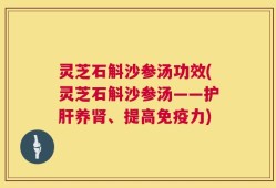 灵芝石斛沙参汤功效(灵芝石斛沙参汤——护肝养肾、提高免疫力)