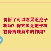 骨折了可以吃灵芝孢子粉吗？探究灵芝孢子粉在骨折康复中的作用？