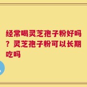 经常喝灵芝孢子粉好吗？灵芝孢子粉可以长期吃吗