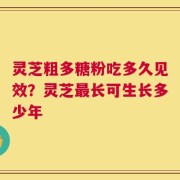 灵芝粗多糖粉吃多久见效？灵芝最长可生长多少年