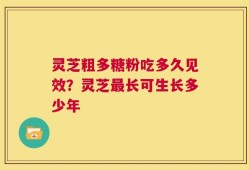 灵芝粗多糖粉吃多久见效？灵芝最长可生长多少年