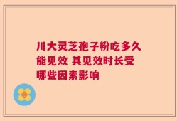 川大灵芝孢子粉吃多久能见效 其见效时长受哪些因素影响