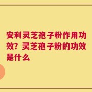 安利灵芝孢子粉作用功效？灵芝孢子粉的功效是什么