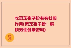吃灵芝孢子粉有有壮阳作用(灵芝孢子粉：解锁男性健康密码)