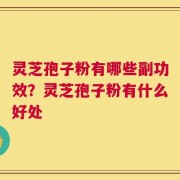 灵芝孢子粉有哪些副功效？灵芝孢子粉有什么好处