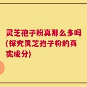 灵芝孢子粉真那么多吗(探究灵芝孢子粉的真实成分)