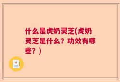 什么是虎奶灵芝(虎奶灵芝是什么？功效有哪些？)