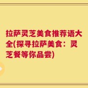 拉萨灵芝美食推荐语大全(探寻拉萨美食：灵芝餐等你品尝)