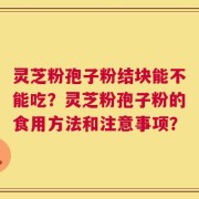 灵芝粉孢子粉结块能不能吃？灵芝粉孢子粉的食用方法和注意事项？